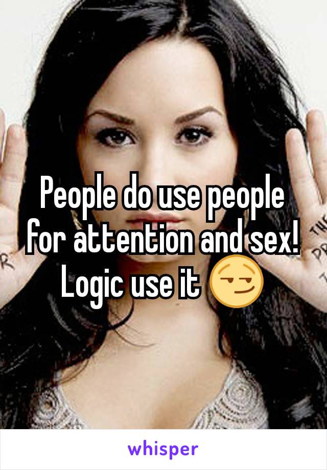 People do use people for attention and sex! Logic use it 😏