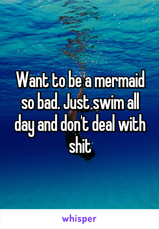 Want to be a mermaid so bad. Just swim all day and don't deal with shit