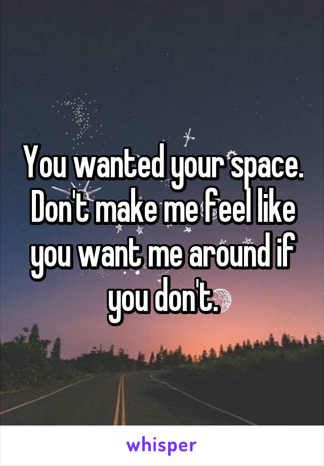 You wanted your space. Don't make me feel like you want me around if you don't.