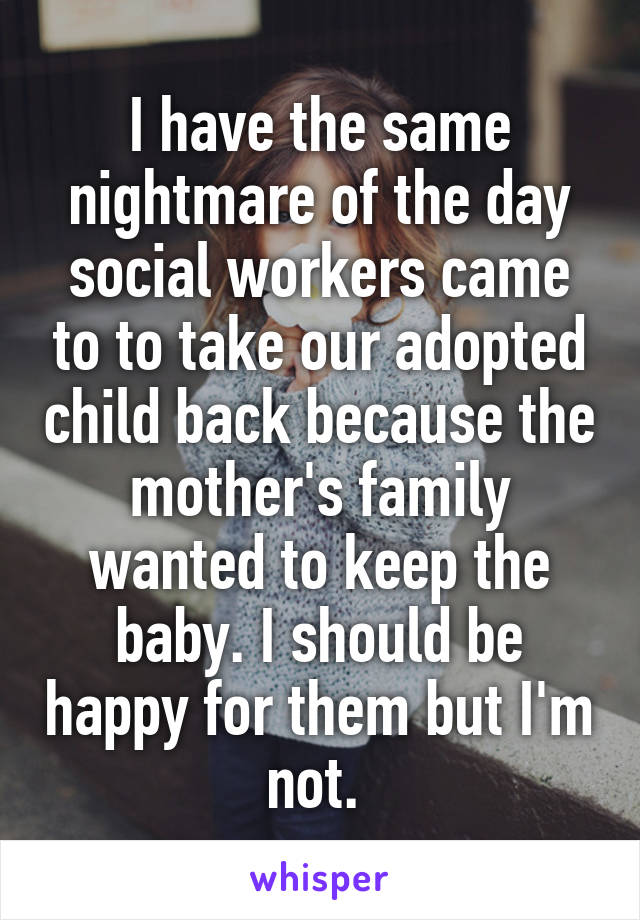 I have the same nightmare of the day social workers came to to take our adopted child back because the mother's family wanted to keep the baby. I should be happy for them but I'm not. 