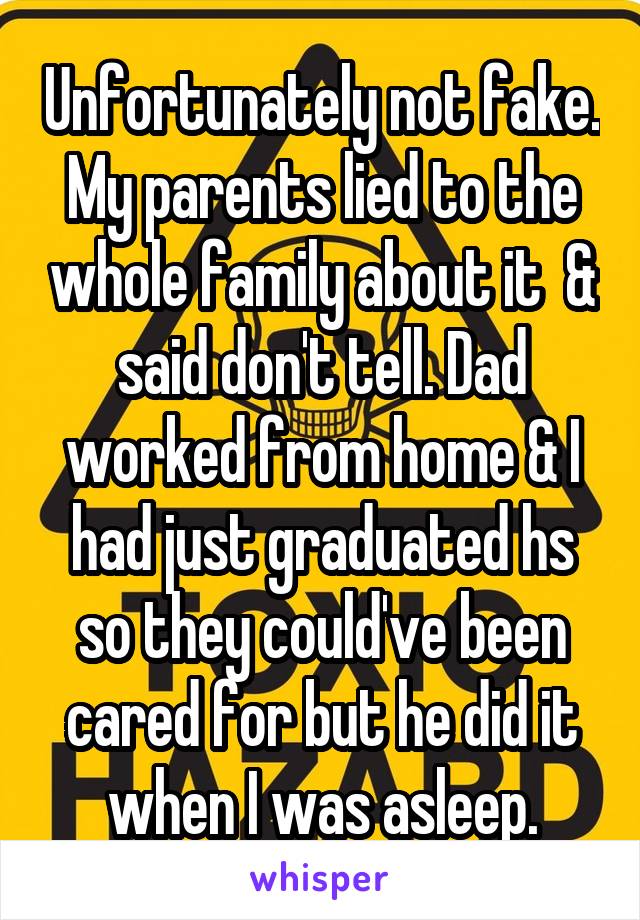 Unfortunately not fake. My parents lied to the whole family about it  & said don't tell. Dad worked from home & I had just graduated hs so they could've been cared for but he did it when I was asleep.