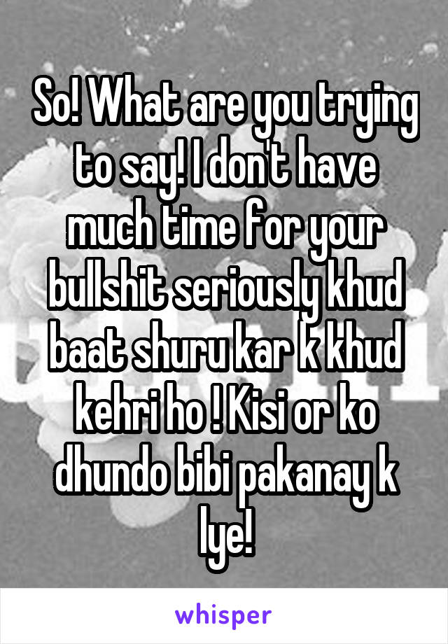 So! What are you trying to say! I don't have much time for your bullshit seriously khud baat shuru kar k khud kehri ho ! Kisi or ko dhundo bibi pakanay k lye!