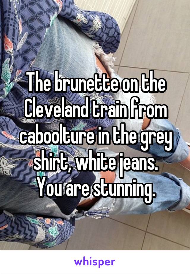 The brunette on the Cleveland train from caboolture in the grey shirt, white jeans.
You are stunning.