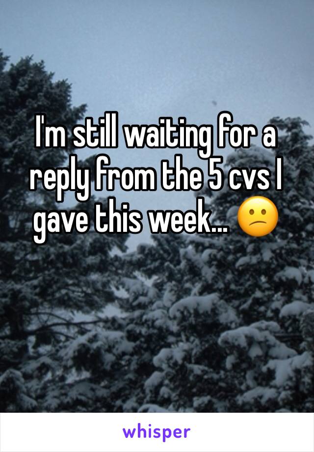 I'm still waiting for a reply from the 5 cvs I gave this week... 😕