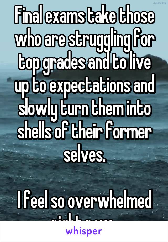 Final exams take those who are struggling for top grades and to live up to expectations and slowly turn them into shells of their former selves.

I feel so overwhelmed right now. 