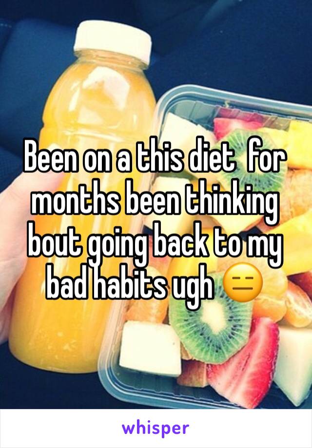 Been on a this diet  for months been thinking bout going back to my bad habits ugh 😑 