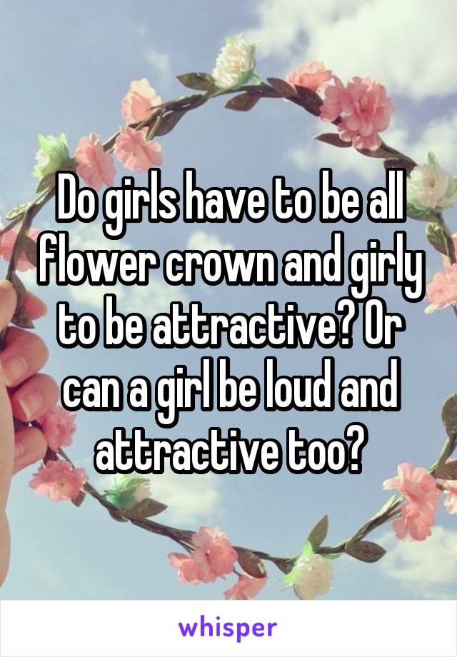 Do girls have to be all flower crown and girly to be attractive? Or can a girl be loud and attractive too?