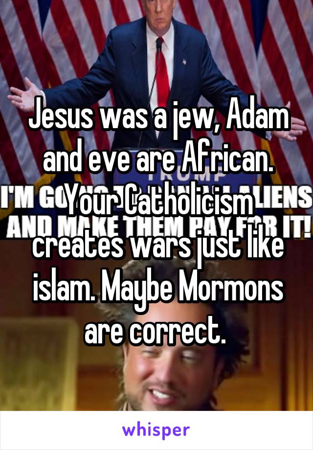 Jesus was a jew, Adam and eve are African. Your Catholicism creates wars just like islam. Maybe Mormons are correct. 
