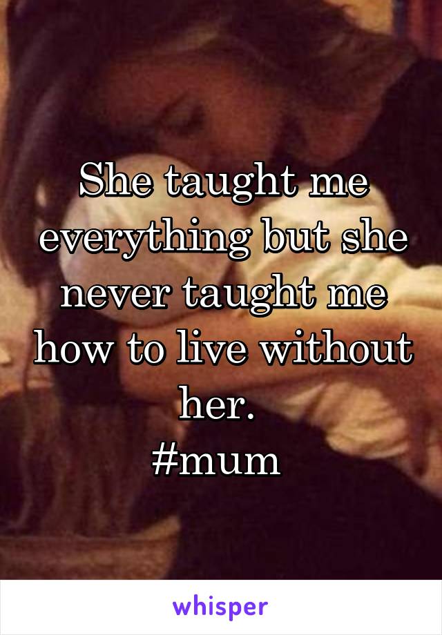 She taught me everything but she never taught me how to live without her. 
#mum 