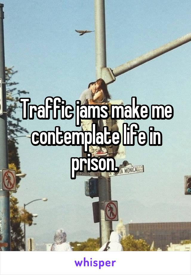 Traffic jams make me contemplate life in prison. 