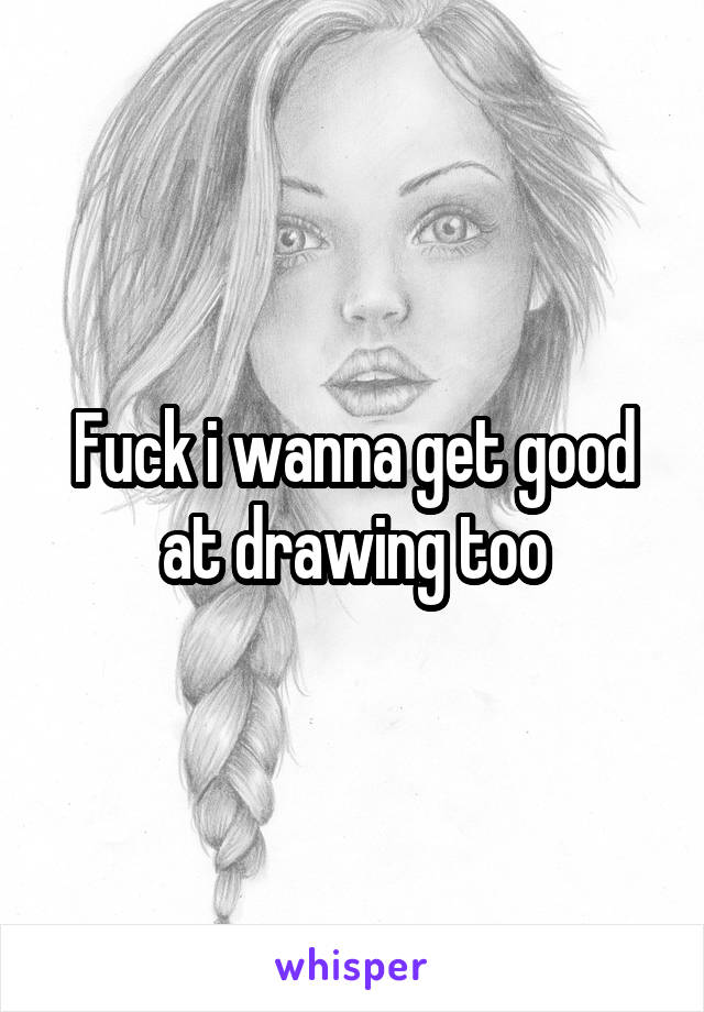 Fuck i wanna get good at drawing too