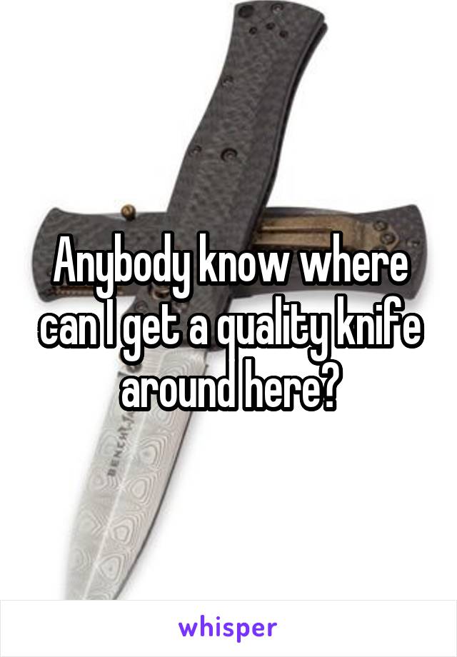 Anybody know where can I get a quality knife around here?