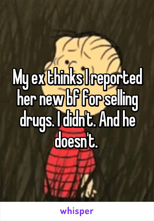 My ex thinks I reported her new bf for selling drugs. I didn't. And he doesn't. 