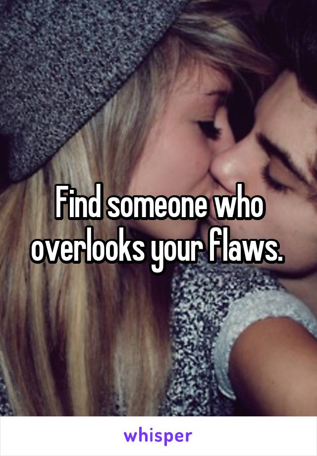 Find someone who overlooks your flaws. 