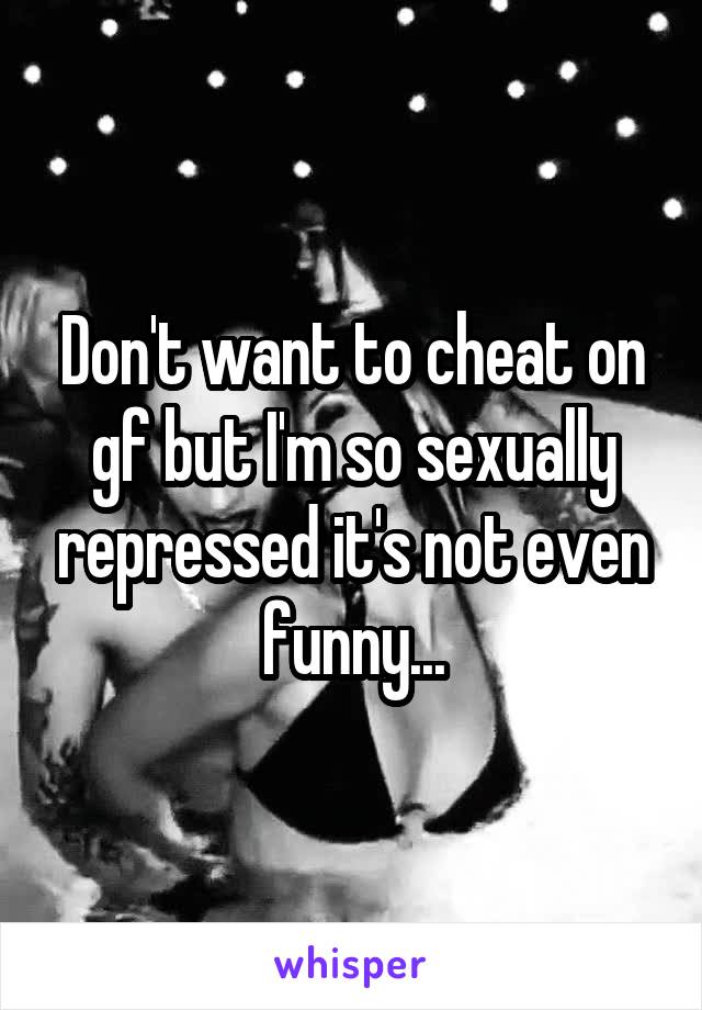 Don't want to cheat on gf but I'm so sexually repressed it's not even funny...