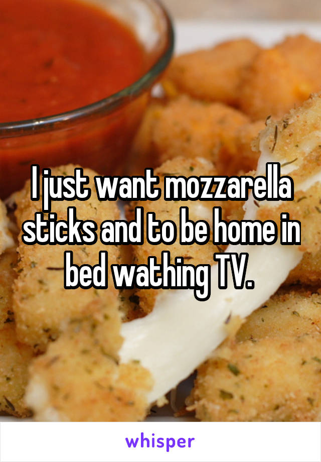 I just want mozzarella sticks and to be home in bed wathing TV. 