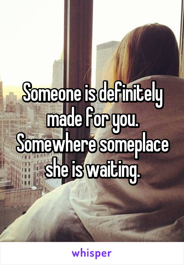 Someone is definitely made for you. Somewhere someplace she is waiting.