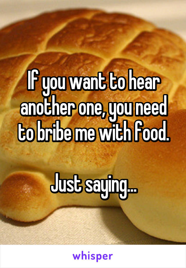 If you want to hear another one, you need to bribe me with food.

Just saying...