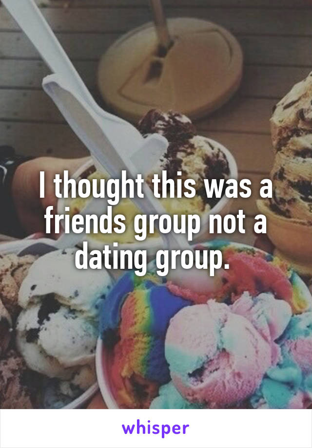 I thought this was a friends group not a dating group. 