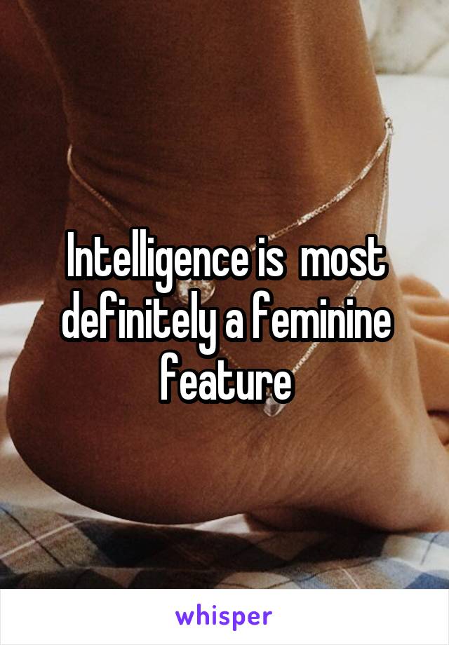 Intelligence is  most definitely a feminine feature