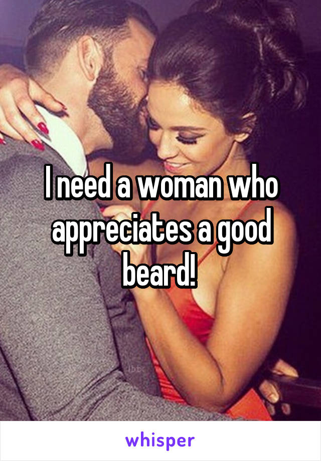 I need a woman who appreciates a good beard! 