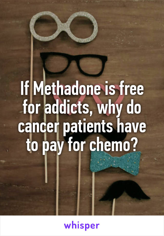 If Methadone is free for addicts, why do cancer patients have to pay for chemo?