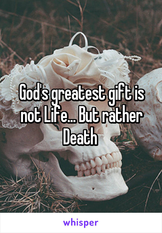 God's greatest gift is not Life... But rather Death 