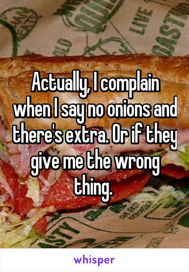 Actually, I complain when I say no onions and there's extra. Or if they give me the wrong thing. 