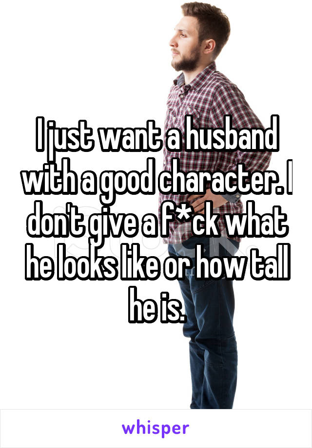 I just want a husband with a good character. I don't give a f*ck what he looks like or how tall he is.