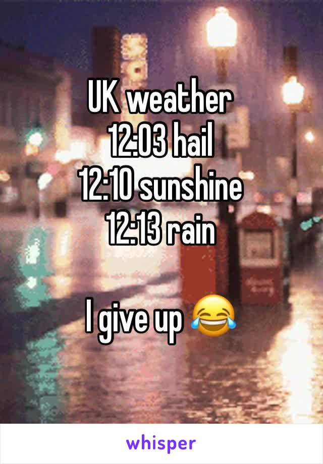 UK weather
12:03 hail 
12:10 sunshine 
12:13 rain 

I give up 😂