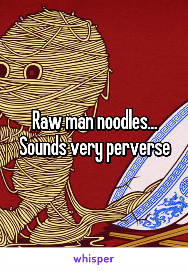 Raw man noodles...
Sounds very perverse