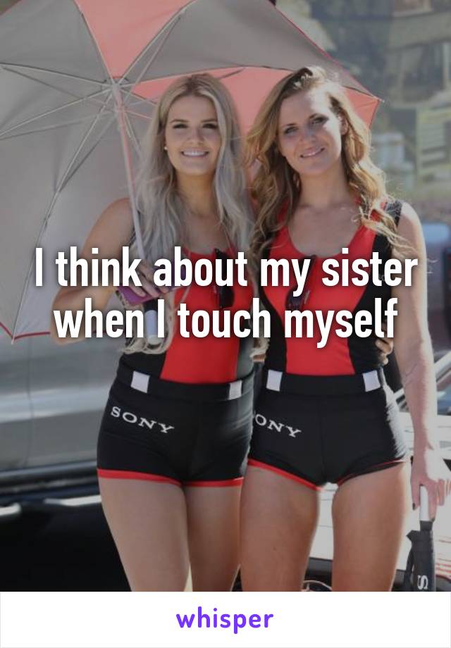 I think about my sister when I touch myself
