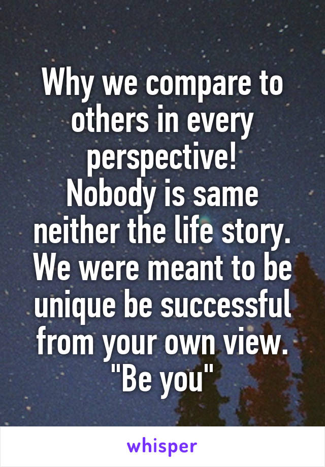 Why we compare to others in every perspective!
Nobody is same neither the life story.
We were meant to be unique be successful from your own view.
"Be you"
