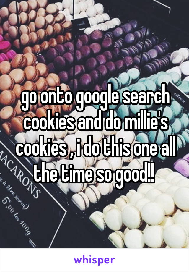 go onto google search cookies and do millie's cookies , i do this one all the time so good!! 