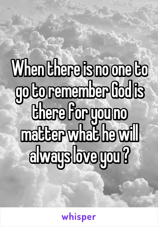 When there is no one to go to remember God is there for you no matter what he will always love you ❕