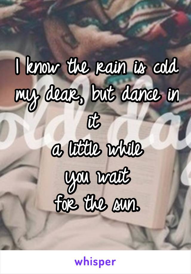 I know the rain is cold my dear, but dance in it 
a little while
you wait
for the sun.