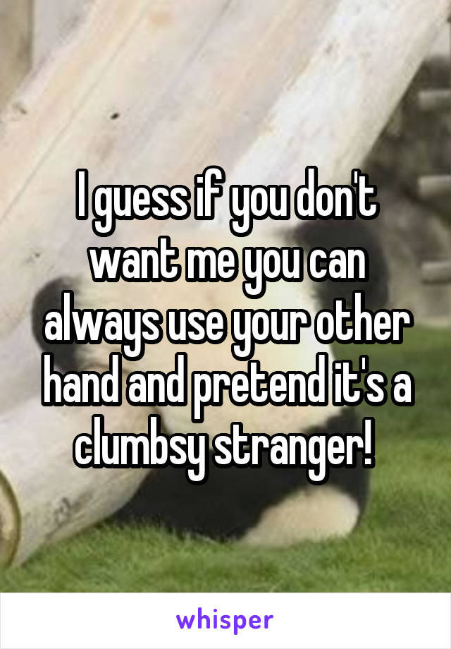 I guess if you don't want me you can always use your other hand and pretend it's a clumbsy stranger! 