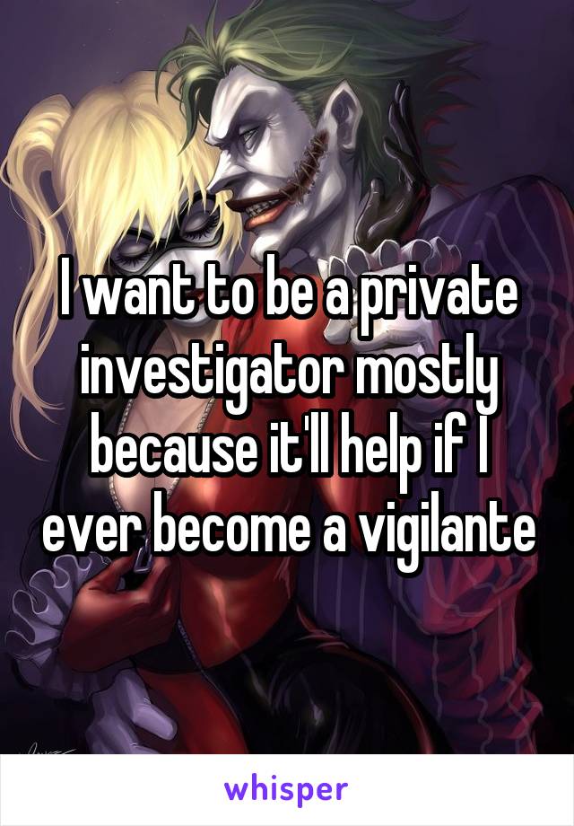 I want to be a private investigator mostly because it'll help if I ever become a vigilante