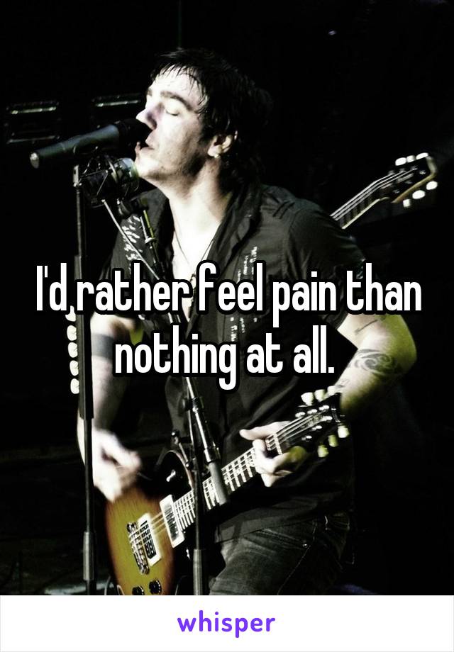 I'd rather feel pain than nothing at all. 