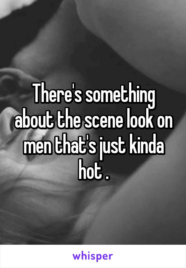 There's something about the scene look on men that's just kinda hot .