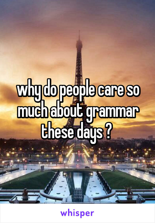 why do people care so much about grammar these days ? 