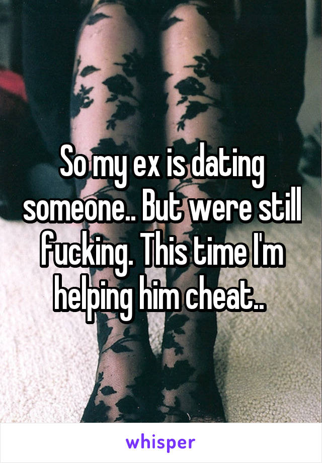 So my ex is dating someone.. But were still fucking. This time I'm helping him cheat.. 