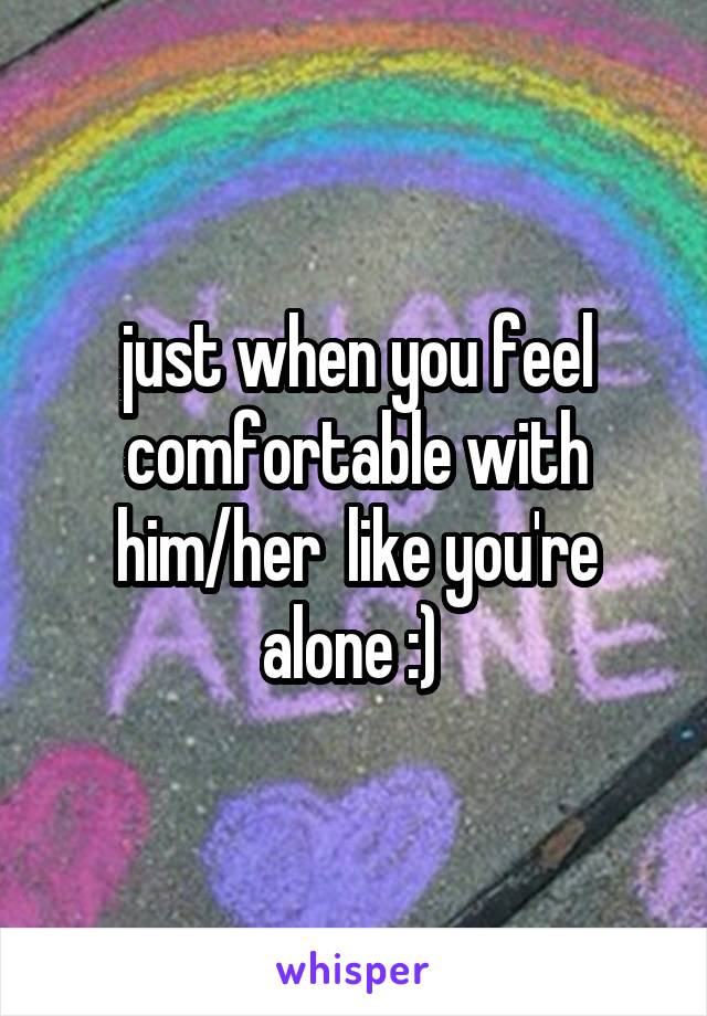 just when you feel comfortable with him/her  like you're alone :) 