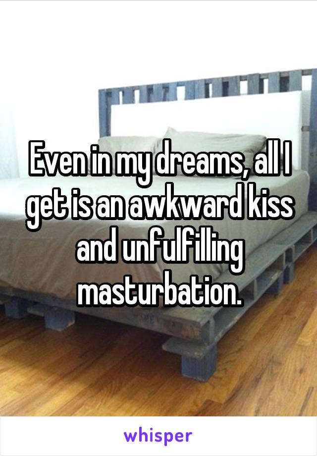 Even in my dreams, all I get is an awkward kiss and unfulfilling masturbation.