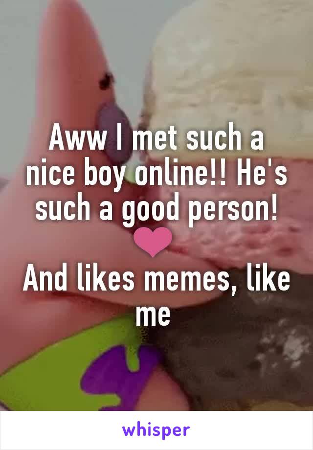 Aww I met such a nice boy online!! He's such a good person! ❤ 
And likes memes, like me 