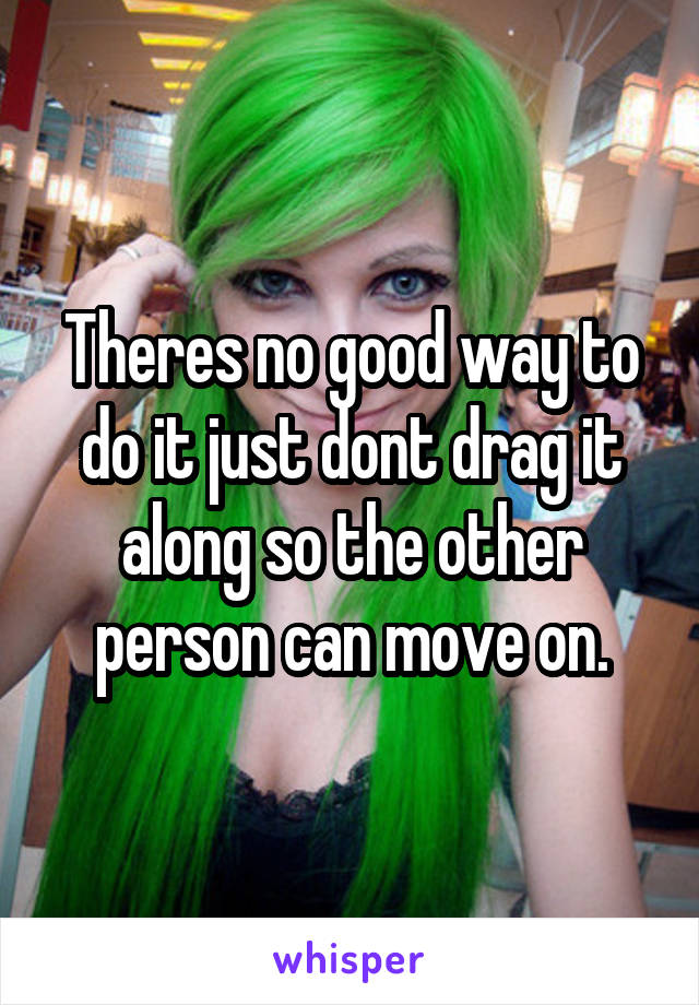 Theres no good way to do it just dont drag it along so the other person can move on.