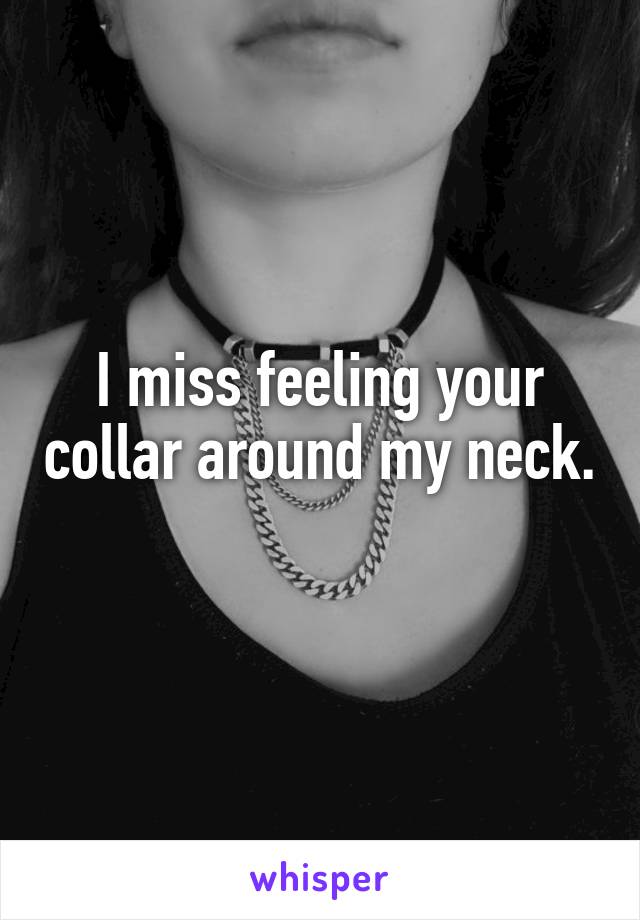 I miss feeling your collar around my neck. 