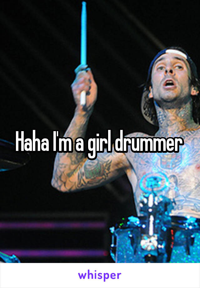 Haha I'm a girl drummer 