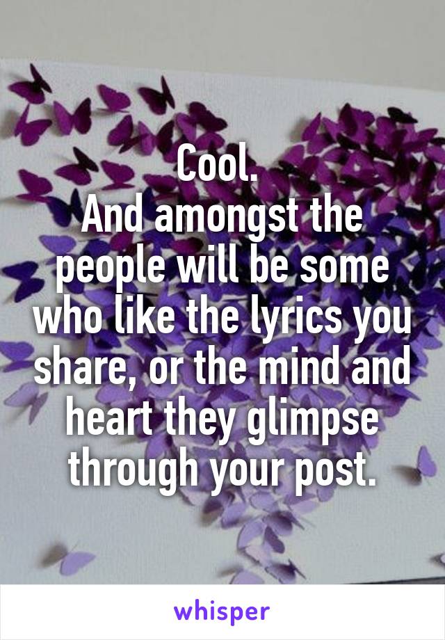 Cool. 
And amongst the people will be some who like the lyrics you share, or the mind and heart they glimpse through your post.