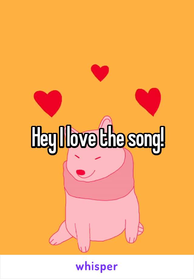 Hey I love the song!